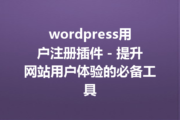 wordpress用户注册插件 - 提升网站用户体验的必备工具