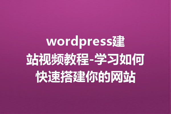 wordpress建站视频教程-学习如何快速搭建你的网站