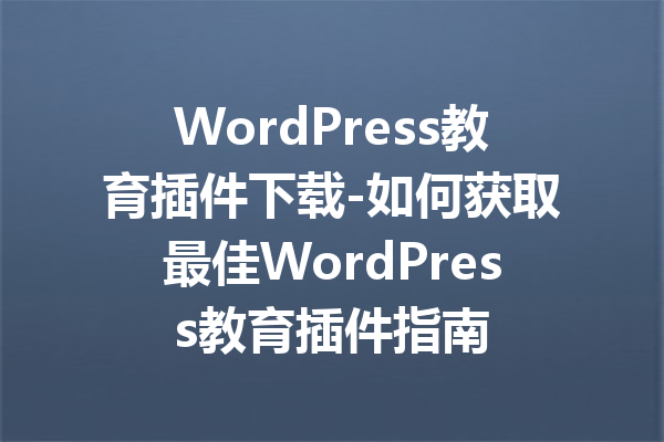 WordPress教育插件下载-如何获取最佳WordPress教育插件指南