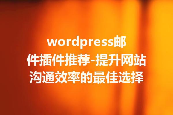 wordpress邮件插件推荐-提升网站沟通效率的最佳选择