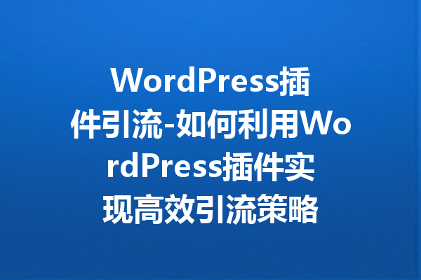 WordPress插件引流-如何利用WordPress插件实现高效引流策略