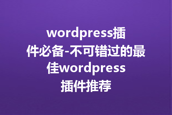 wordpress插件必备-不可错过的最佳wordpress插件推荐