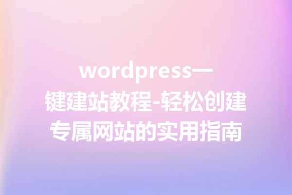 wordpress一键建站教程-轻松创建专属网站的实用指南