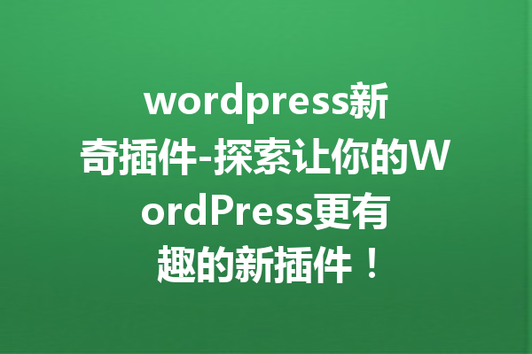 wordpress新奇插件-探索让你的WordPress更有趣的新插件！