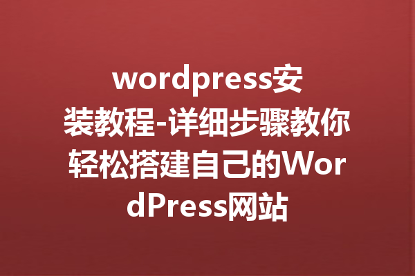 wordpress安装教程-详细步骤教你轻松搭建自己的WordPress网站