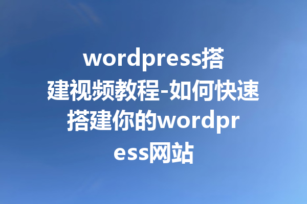 wordpress搭建视频教程-如何快速搭建你的wordpress网站