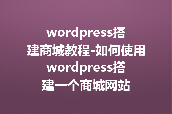 wordpress搭建商城教程-如何使用wordpress搭建一个商城网站