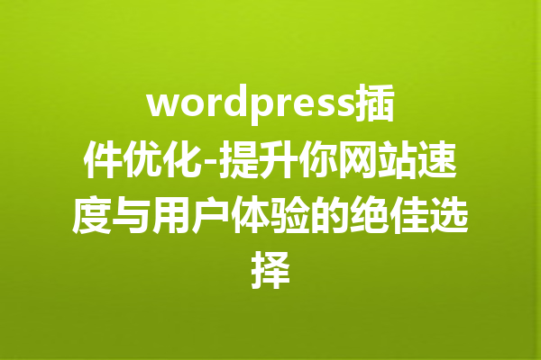 wordpress插件优化-提升你网站速度与用户体验的绝佳选择