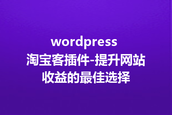 wordpress 淘宝客插件-提升网站收益的最佳选择