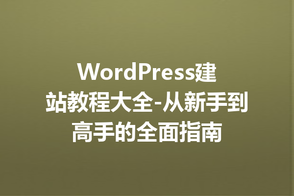 WordPress建站教程大全-从新手到高手的全面指南