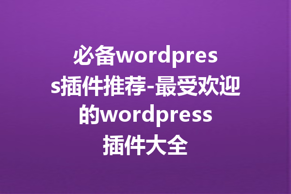 必备wordpress插件推荐-最受欢迎的wordpress插件大全