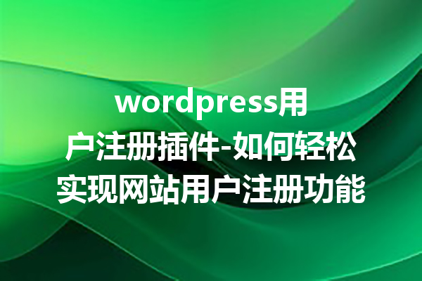 wordpress用户注册插件-如何轻松实现网站用户注册功能