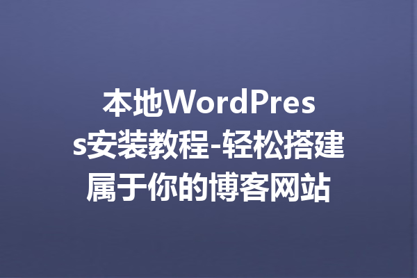 本地WordPress安装教程-轻松搭建属于你的博客网站