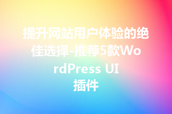 提升网站用户体验的绝佳选择-推荐5款WordPress UI插件