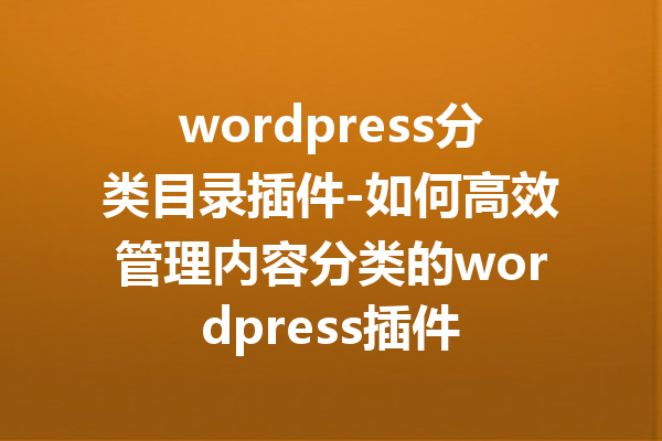 wordpress分类目录插件-如何高效管理内容分类的wordpress插件