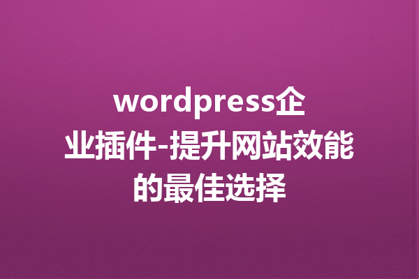 wordpress企业插件-提升网站效能的最佳选择