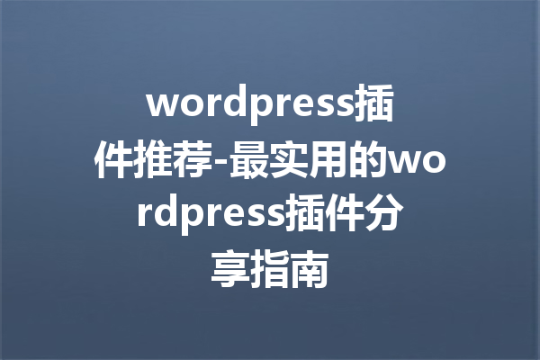 wordpress插件推荐-最实用的wordpress插件分享指南