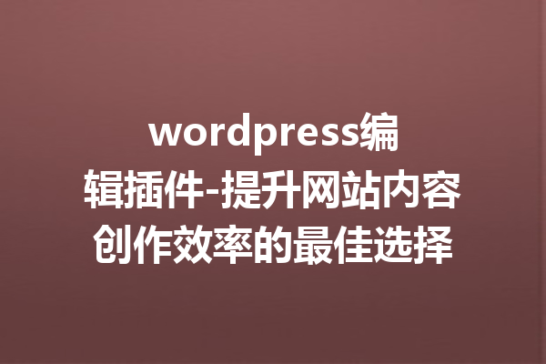 wordpress编辑插件-提升网站内容创作效率的最佳选择