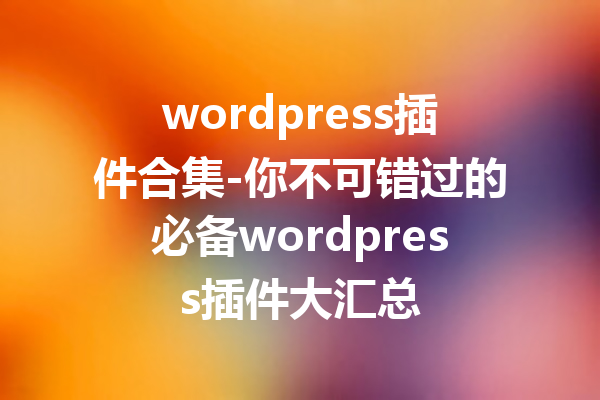 wordpress插件合集-你不可错过的必备wordpress插件大汇总