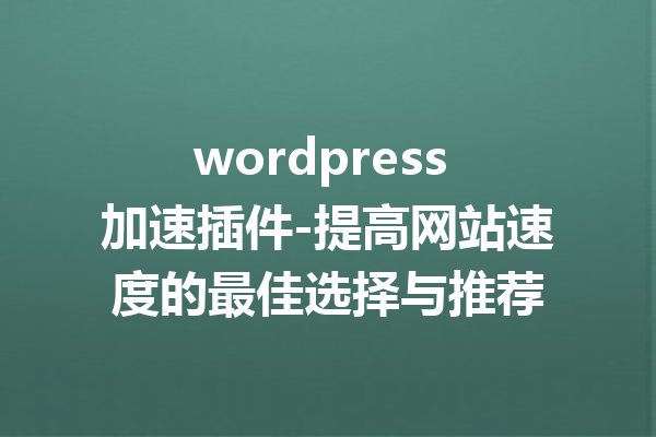 wordpress 加速插件-提高网站速度的最佳选择与推荐