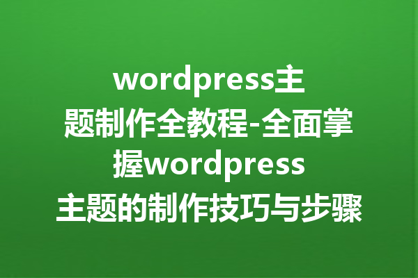 wordpress主题制作全教程-全面掌握wordpress主题的制作技巧与步骤