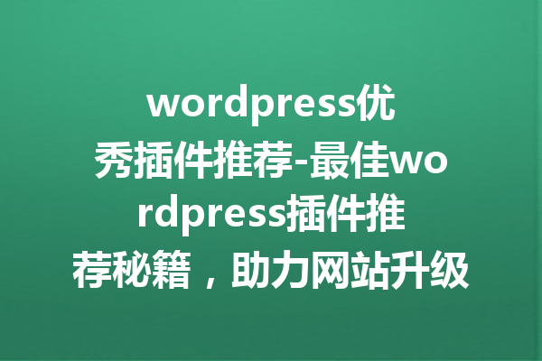 wordpress优秀插件推荐-最佳wordpress插件推荐秘籍，助力网站升级！