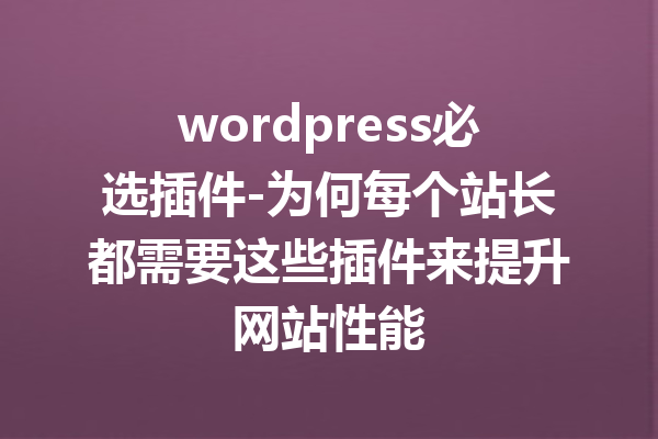 wordpress必选插件-为何每个站长都需要这些插件来提升网站性能