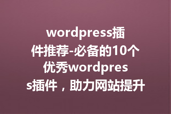 wordpress插件推荐-必备的10个优秀wordpress插件，助力网站提升性能