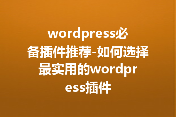 wordpress必备插件推荐-如何选择最实用的wordpress插件