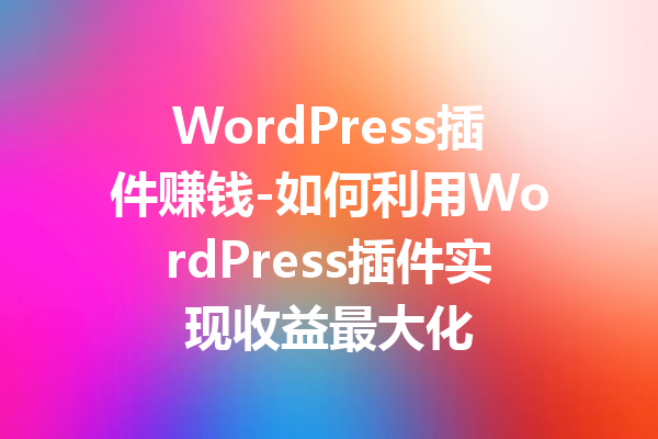 WordPress插件赚钱-如何利用WordPress插件实现收益最大化