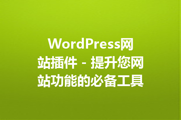 WordPress网站插件 - 提升您网站功能的必备工具