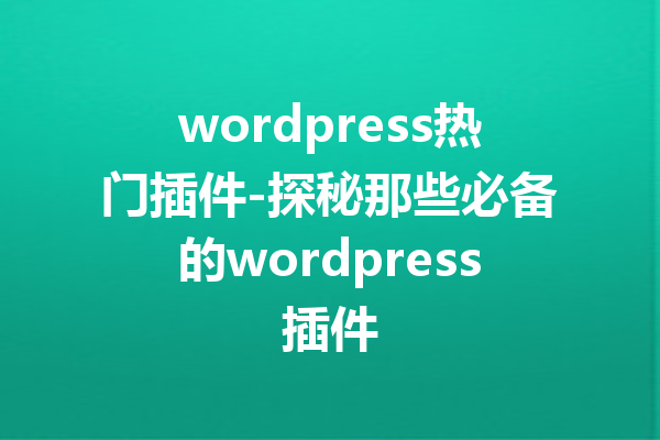 wordpress热门插件-探秘那些必备的wordpress插件