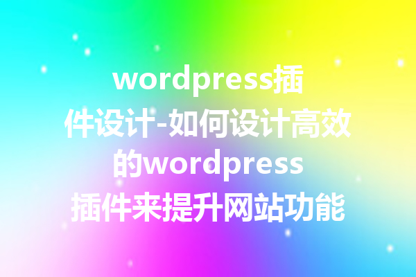 wordpress插件设计-如何设计高效的wordpress插件来提升网站功能