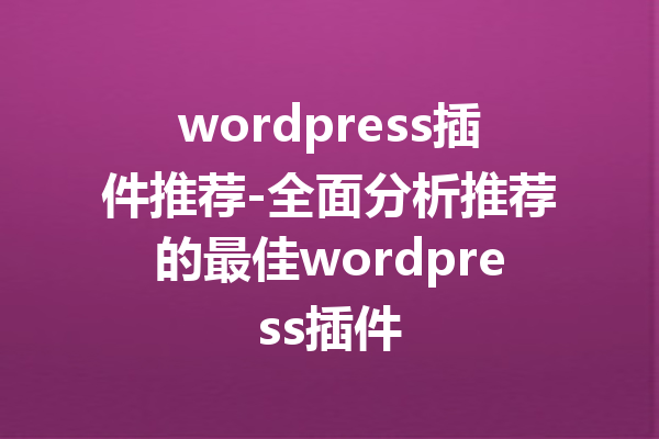 wordpress插件推荐-全面分析推荐的最佳wordpress插件