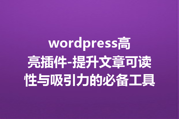 wordpress高亮插件-提升文章可读性与吸引力的必备工具