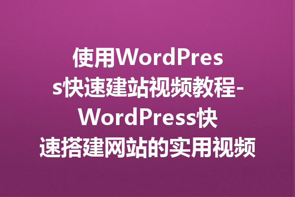 使用WordPress快速建站视频教程-WordPress快速搭建网站的实用视频指南