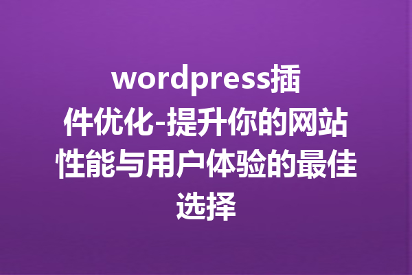 wordpress插件优化-提升你的网站性能与用户体验的最佳选择