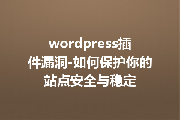 wordpress插件漏洞-如何保护你的站点安全与稳定