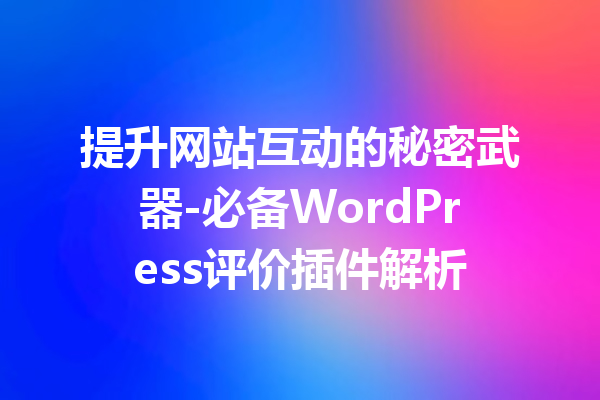 提升网站互动的秘密武器-必备WordPress评价插件解析