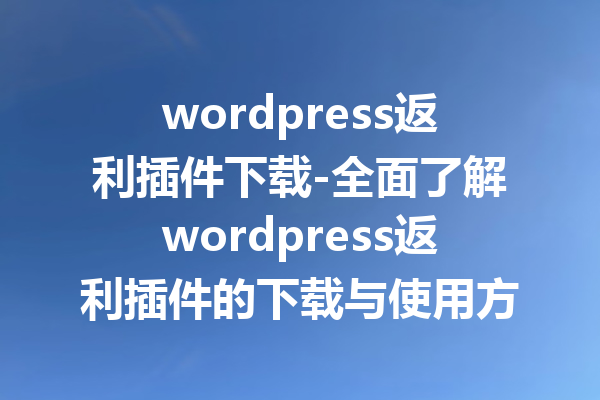 wordpress返利插件下载-全面了解wordpress返利插件的下载与使用方法