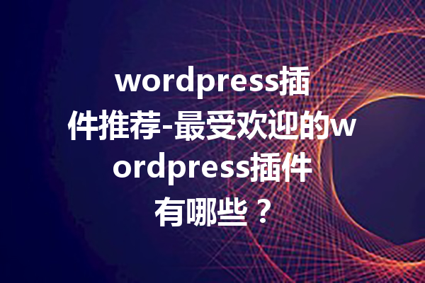 wordpress插件推荐-最受欢迎的wordpress插件有哪些？