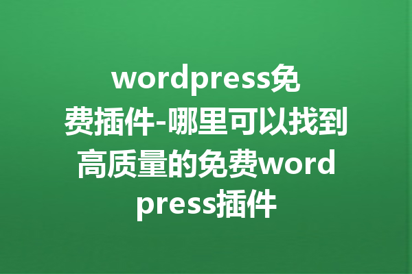 wordpress免费插件-哪里可以找到高质量的免费wordpress插件