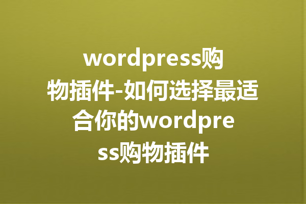 wordpress购物插件-如何选择最适合你的wordpress购物插件