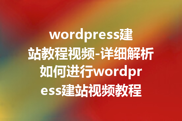 wordpress建站教程视频-详细解析如何进行wordpress建站视频教程