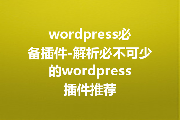 wordpress必备插件-解析必不可少的wordpress插件推荐