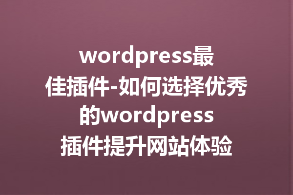 wordpress最佳插件-如何选择优秀的wordpress插件提升网站体验