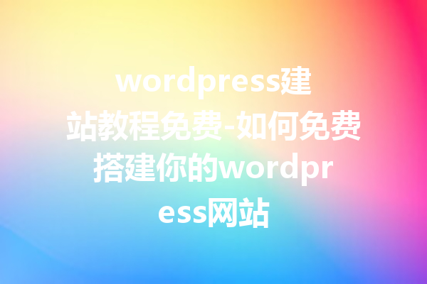 wordpress建站教程免费-如何免费搭建你的wordpress网站