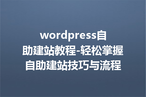 wordpress自助建站教程-轻松掌握自助建站技巧与流程