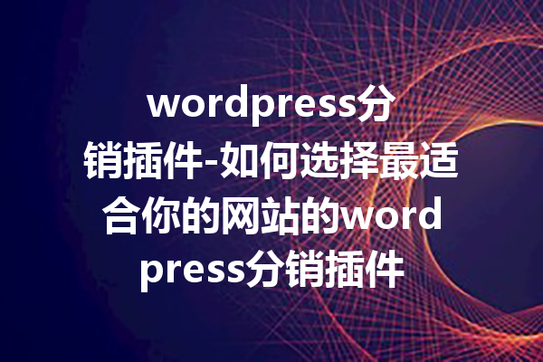 wordpress分销插件-如何选择最适合你的网站的wordpress分销插件