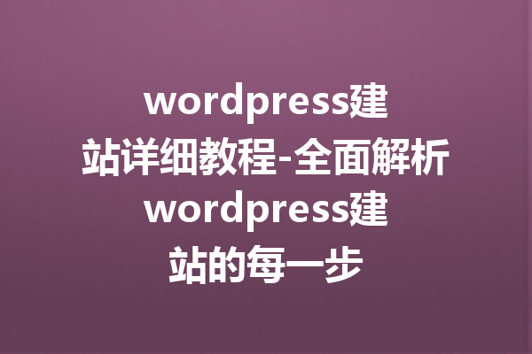 wordpress建站详细教程-全面解析wordpress建站的每一步